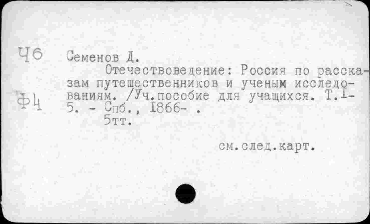 ﻿Семенов Д.
Отечествоведение: Россия по расска зам путешественников и ученым исследованиям. /Уч.пособие для учащихся. Т.1-5. - Спб., 1866- .
5тт.
см.след.карт.